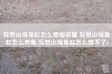 妄想山海鱼缸怎么增加容量 妄想山海鱼缸怎么养鱼(妄想山海鱼缸怎么放不了)