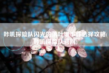 咔叽探险队闪光的落叶堆事件选择攻略(咔叽探险队官网)