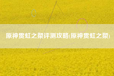 原神贯虹之槊评测攻略(原神贯虹之槊)