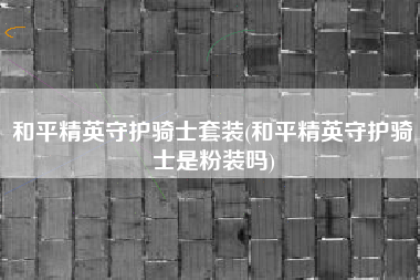 和平精英守护骑士套装(和平精英守护骑士是粉装吗)