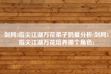 剑网3指尖江湖万花弟子奶量分析(剑网3指尖江湖万花培养哪个角色)
