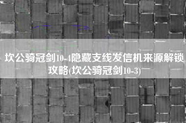 坎公骑冠剑10-4隐藏支线发信机来源解锁攻略(坎公骑冠剑10-3)