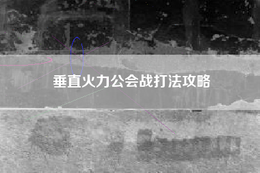 垂直火力公会战打法攻略