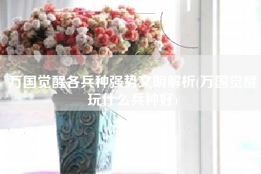 万国觉醒各兵种强势文明解析(万国觉醒玩什么兵种好) 万国觉醒各兵种强势文明解析(万国觉醒玩什么兵种好)