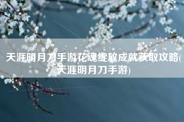 天涯明月刀手游花魂绽放成就获取攻略(天涯明月刀手游)