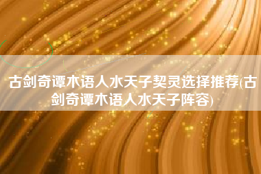 古剑奇谭木语人水天子契灵选择推荐(古剑奇谭木语人水天子阵容)