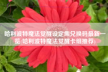 哈利波特魔法觉醒设定集兑换码最新一览(哈利波特魔法觉醒卡组推荐)