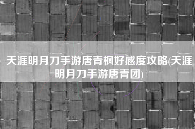 天涯明月刀手游唐青枫好感度攻略(天涯明月刀手游唐青团)