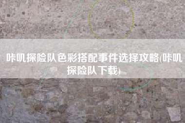 咔叽探险队色彩搭配事件选择攻略(咔叽探险队下载)