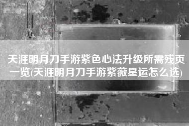 天涯明月刀手游紫色心法升级所需残页一览(天涯明月刀手游紫薇星运怎么选)