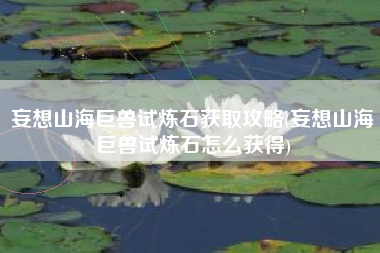 妄想山海巨兽试炼石获取攻略(妄想山海巨兽试炼石怎么获得)