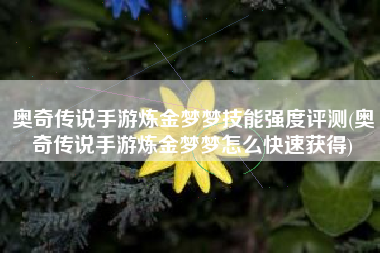 奥奇传说手游炼金梦梦技能强度评测(奥奇传说手游炼金梦梦怎么快速获得)