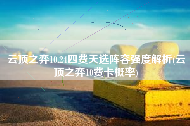 云顶之弈10.24四费天选阵容强度解析(云顶之弈10费卡概率)