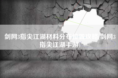 剑网3指尖江湖材料分布位置攻略(剑网3指尖江湖手游)