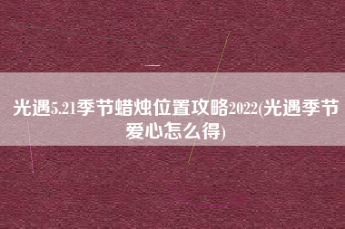 光遇5.21季节蜡烛位置攻略2022(光遇季节爱心怎么得)
