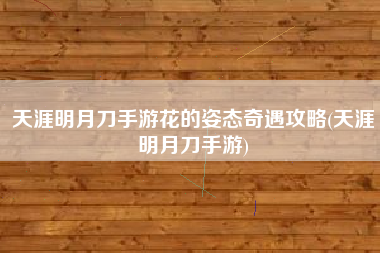 天涯明月刀手游花的姿态奇遇攻略(天涯明月刀手游)