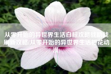 从零开始的异世界生活白鲸攻略战助战刷新攻略(从零开始的异世界生活樱花动漫) 从零开始的异世界生活白鲸攻略战助战刷新攻略(从零开始的异世界生活樱花动漫)