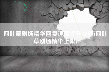 四叶草剧场精华回复速度提升攻略(四叶草剧场精华上限)