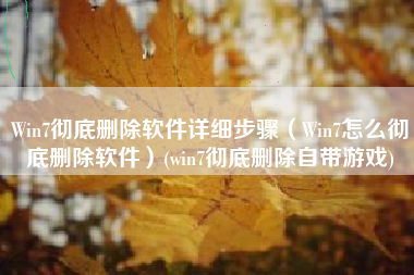 Win7彻底删除软件详细步骤（Win7怎么彻底删除软件）(win7彻底删除自带游戏)