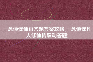 一念逍遥仙山答题答案攻略(一念逍遥凡人修仙传联动答题)