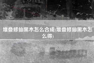 堆叠修仙黑木怎么合成(堆叠修仙黑木怎么得)