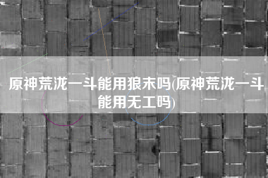 原神荒泷一斗能用狼末吗(原神荒泷一斗能用无工吗)