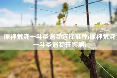 原神荒泷一斗圣遗物选择推荐(原神荒泷一斗圣遗物在哪刷)
