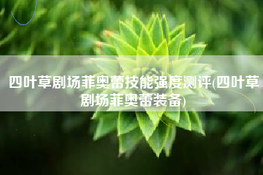 四叶草剧场菲奥蕾技能强度测评(四叶草剧场菲奥蕾装备)