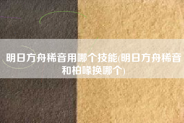 明日方舟稀音用哪个技能(明日方舟稀音和柏喙换哪个)
