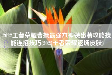 2022王者荣耀曹操最强六神装出装攻略技能连招技巧(2022王者荣耀返场皮肤)