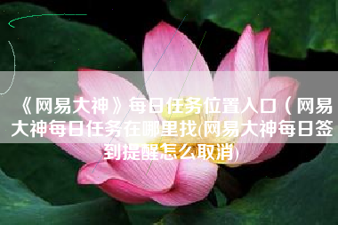 《网易大神》每日任务位置入口（网易大神每日任务在哪里找(网易大神每日签到提醒怎么取消)