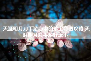 天涯明月刀手游心中的珍宝奇遇攻略(天涯明月刀手游好玩不)