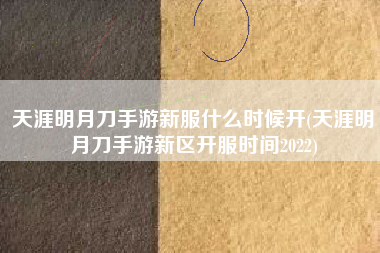 天涯明月刀手游新服什么时候开(天涯明月刀手游新区开服时间2022)