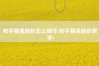 和平精英跳趴怎么操作(和平精英跳趴教学)