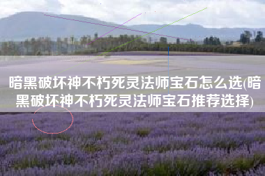 暗黑破坏神不朽死灵法师宝石怎么选(暗黑破坏神不朽死灵法师宝石推荐选择)