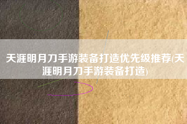 天涯明月刀手游装备打造优先级推荐(天涯明月刀手游装备打造)