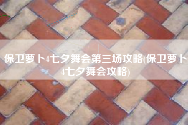 保卫萝卜4七夕舞会第三场攻略(保卫萝卜4七夕舞会攻略)