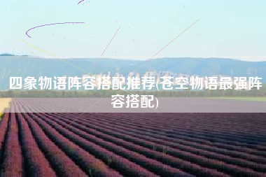 四象物语阵容搭配推荐(苍空物语最强阵容搭配)