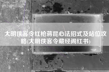 大明侠客令红枪蒋昆心法招式及站位攻略(大明侠客令藏经阁红书)
