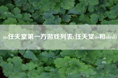 ns任天堂第一方游戏列表(任天堂ns和oled)