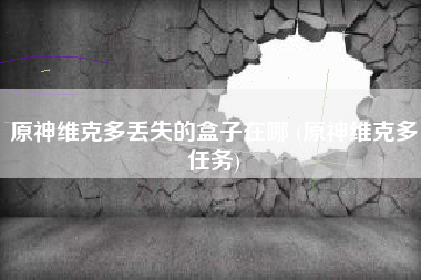 原神维克多丢失的盒子在哪 (原神维克多任务)