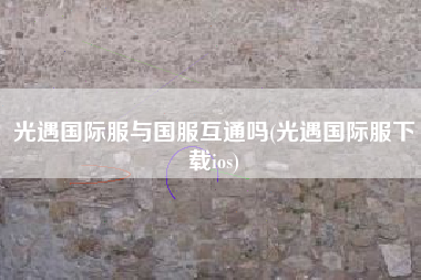 光遇国际服与国服互通吗(光遇国际服下载ios)