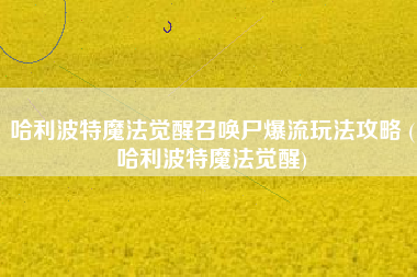 哈利波特魔法觉醒召唤尸爆流玩法攻略 (哈利波特魔法觉醒)