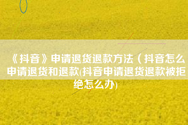 《抖音》申请退货退款方法（抖音怎么申请退货和退款(抖音申请退货退款被拒绝怎么办)