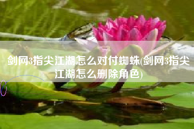剑网3指尖江湖怎么对付蜘蛛(剑网3指尖江湖怎么删除角色)