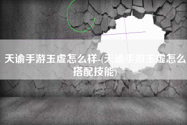 天谕手游玉虚怎么样-(天谕手游玉虚怎么搭配技能)
