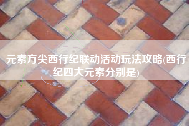 元素方尖西行纪联动活动玩法攻略(西行纪四大元素分别是)