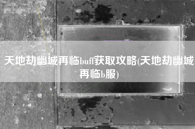 天地劫幽城再临buff获取攻略(天地劫幽城再临b服)