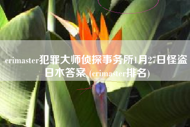 crimaster犯罪大师侦探事务所1月27日怪盗日木答案 (crimaster排名)