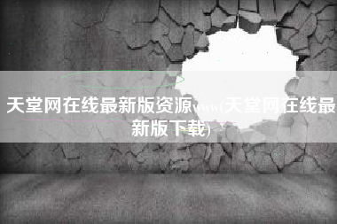 天堂网在线最新版资源www(天堂网在线最新版下载)
